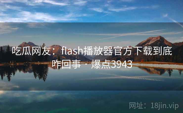 吃瓜网友：flash播放器官方下载到底咋回事 · 爆点3943