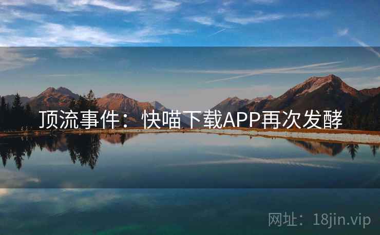 顶流事件：快喵下载APP再次发酵  第2张
