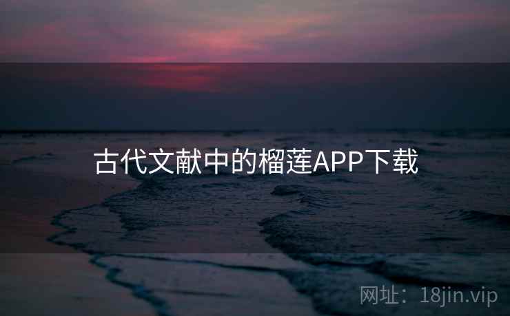 古代文献中的榴莲APP下载 第2张 古代文献中的榴莲APP下载 第2张