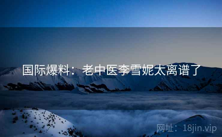 国际爆料：老中医李雪妮太离谱了  第2张
