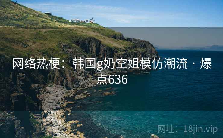 网络热梗:韩国g奶空姐模仿潮流 · 爆点636