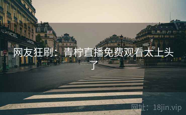 网友狂刷:青柠直播免费观看太上头了