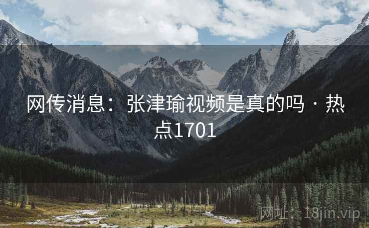 网传消息:张津瑜视频是真的吗 · 热点1701