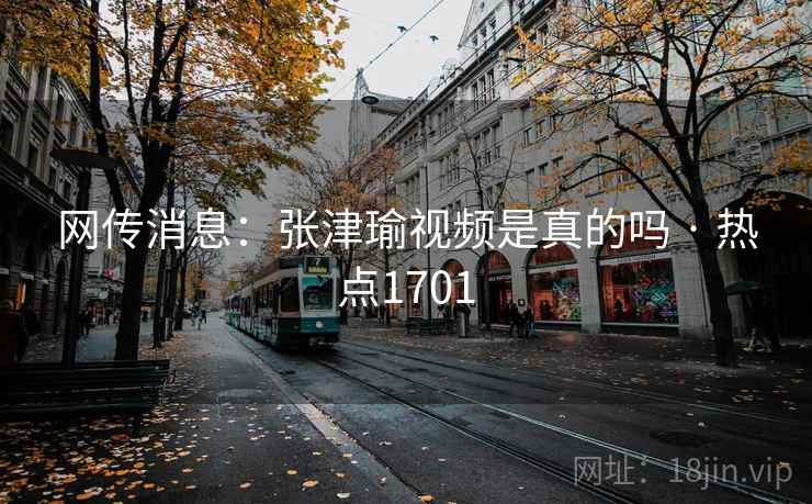 网传消息:张津瑜视频是真的吗 · 热点1701