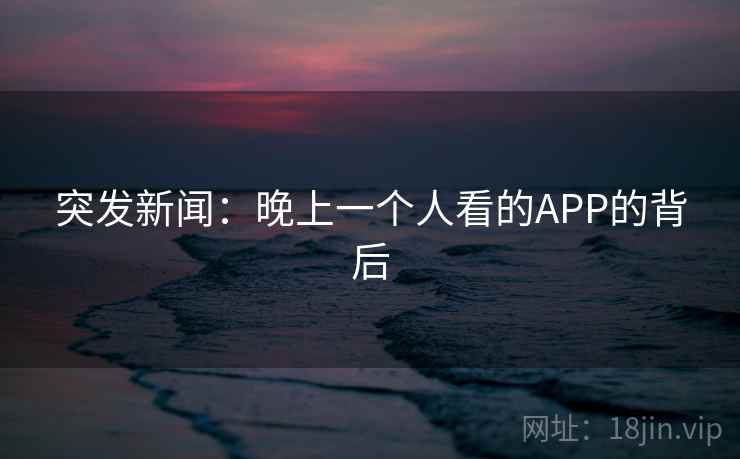 突发新闻：晚上一个人看的APP的背后