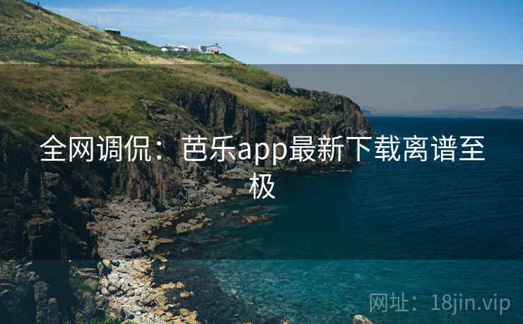 全网调侃:芭乐app最新下载离谱至极