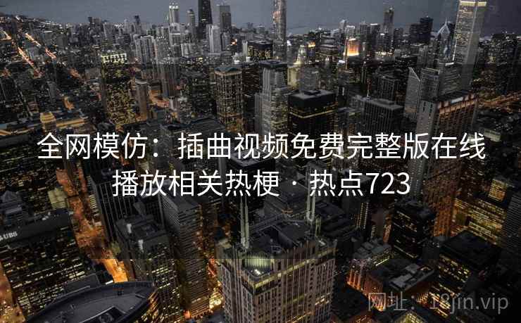全网模仿:插曲视频免费完整版在线播放相关热梗 · 热点723