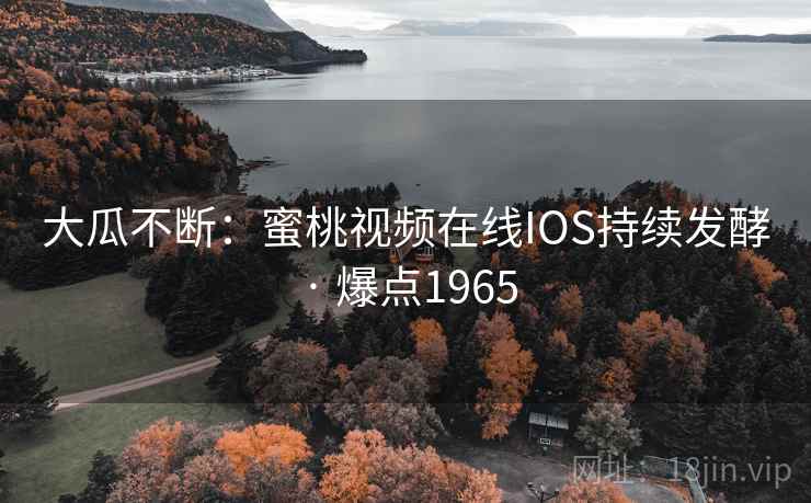 大瓜不断：蜜桃视频在线IOS持续发酵 · 爆点1965