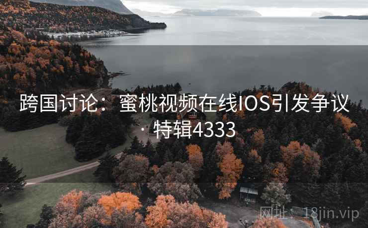 跨国讨论:蜜桃视频在线IOS引发争议 · 特辑4333
