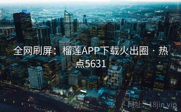 全网刷屏：榴莲APP下载火出圈 · 热点5631