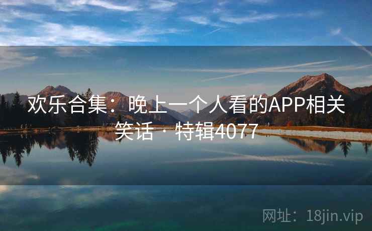 欢乐合集：晚上一个人看的APP相关笑话 · 特辑4077