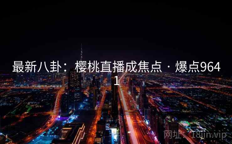 最新八卦:樱桃直播成焦点 · 爆点9641 第1张 最新八卦:樱桃直播成焦点 · 爆点9641 第1张