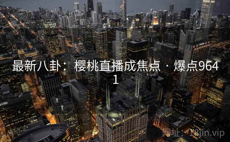 最新八卦:樱桃直播成焦点 · 爆点9641 第2张 最新八卦:樱桃直播成焦点 · 爆点9641 第2张