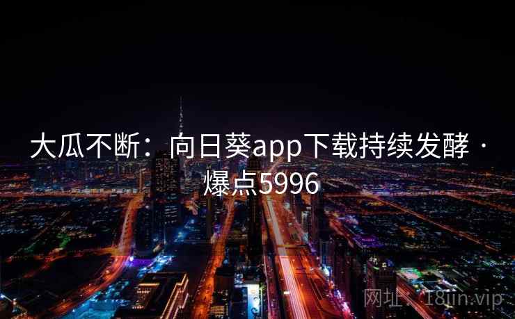 大瓜不断：向日葵app下载持续发酵 · 爆点5996