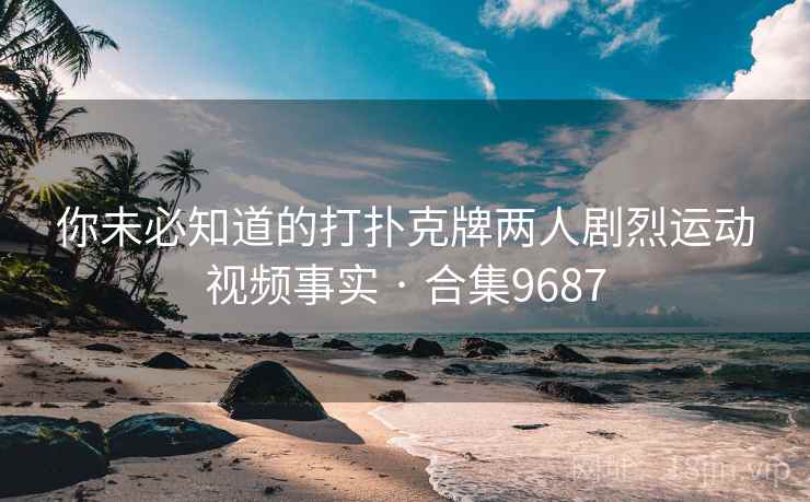 你未必知道的打扑克牌两人剧烈运动视频事实 · 合集9687 第2张 你未必知道的打扑克牌两人剧烈运动视频事实 · 合集9687 第2张