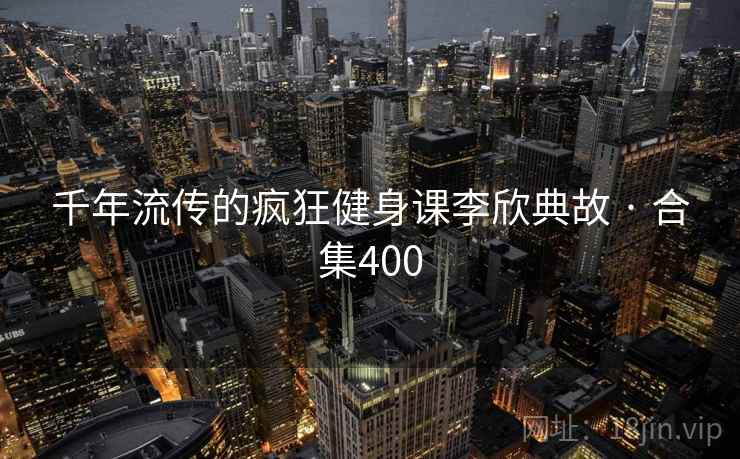 千年流传的疯狂健身课李欣典故 · 合集400