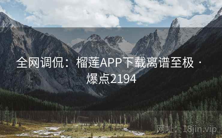 全网调侃:榴莲APP下载离谱至极 · 爆点2194