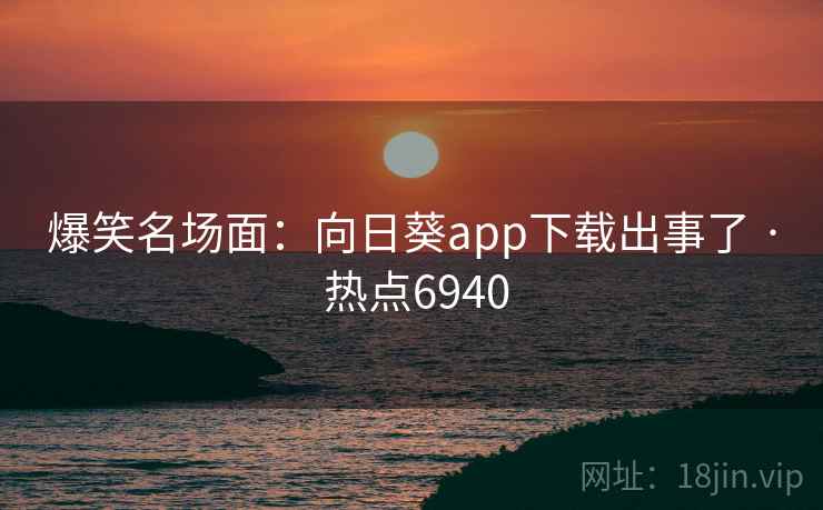 爆笑名场面：向日葵app下载出事了 · 热点6940