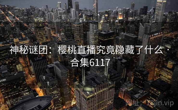 神秘谜团：樱桃直播究竟隐藏了什么 · 合集6117