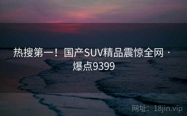 热搜第一!国产SUV精品震惊全网 · 爆点9399