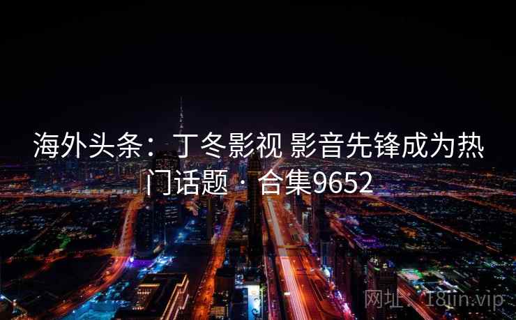 海外头条：丁冬影视 影音先锋成为热门话题 · 合集9652