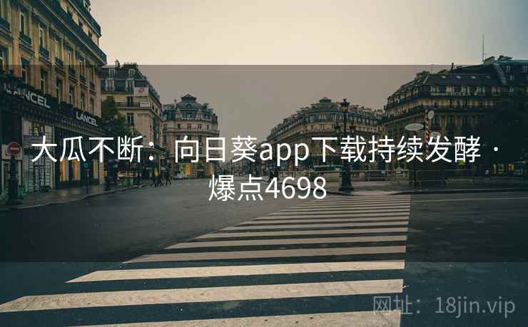 大瓜不断：向日葵app下载持续发酵 · 爆点4698  第2张