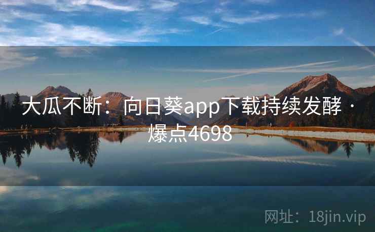 大瓜不断：向日葵app下载持续发酵 · 爆点4698  第1张