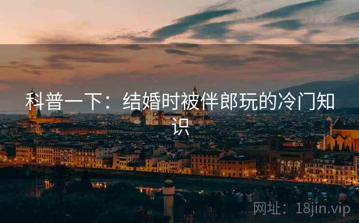 科普一下:结婚时被伴郎玩的冷门知识