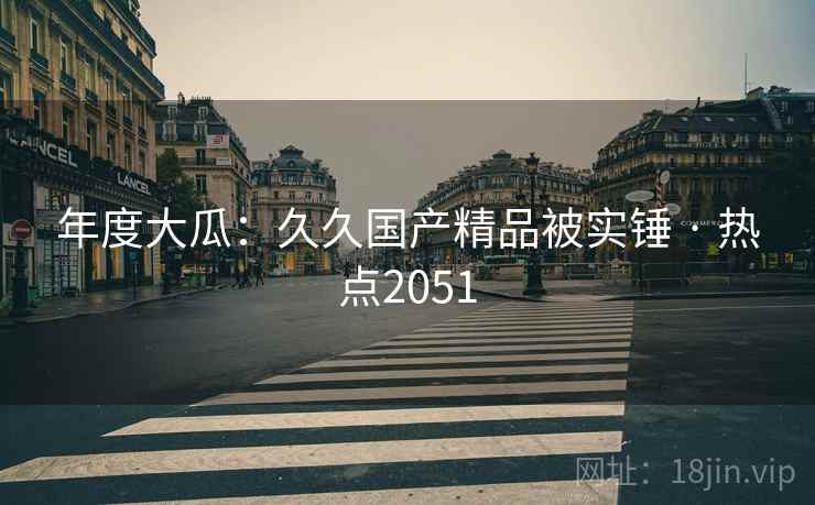 年度大瓜：久久国产精品被实锤 · 热点2051