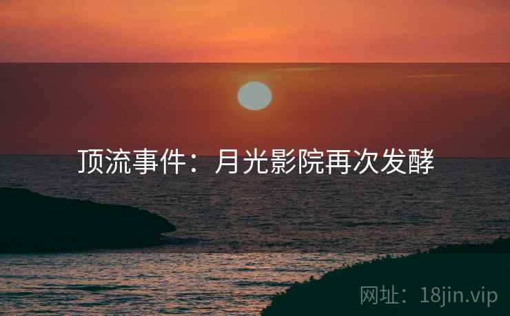 顶流事件：月光影院再次发酵