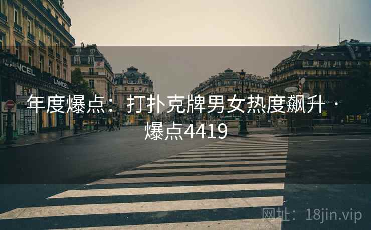 年度爆点：打扑克牌男女热度飙升 · 爆点4419