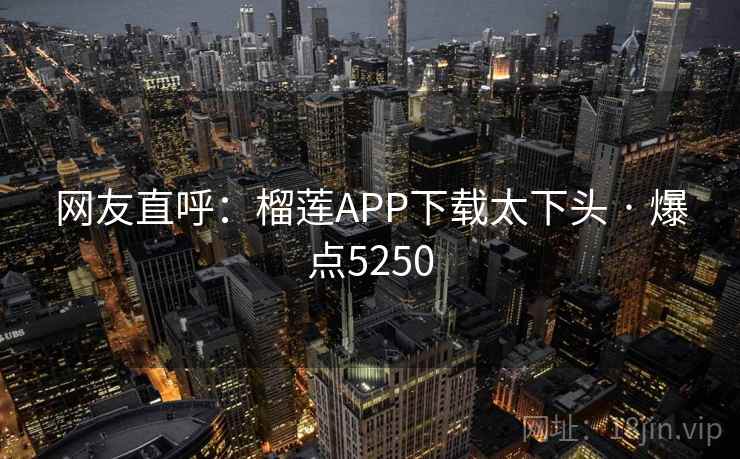 网友直呼：榴莲APP下载太下头 · 爆点5250