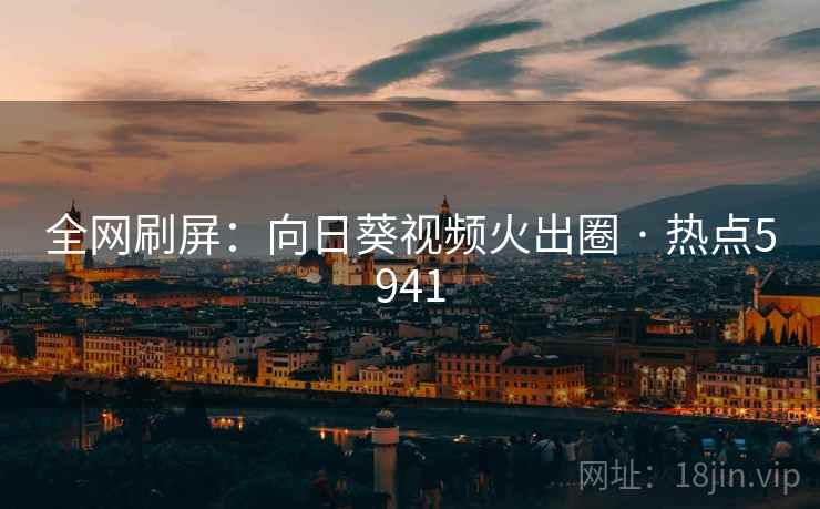 全网刷屏：向日葵视频火出圈 · 热点5941